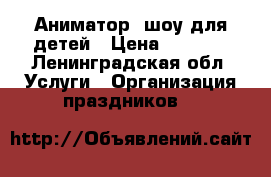 Аниматор, шоу для детей › Цена ­ 2 000 - Ленинградская обл. Услуги » Организация праздников   